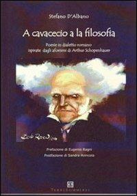 A cavacecio a la filosofia. Poesie in dialetto romano ispirate dagli aforismi di Arthur Schopenhauer - Stefano D'Albano - copertina
