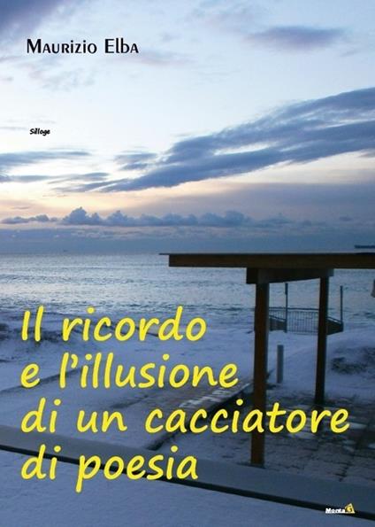 Il ricordo e l'illusione di un cacciatore di poesia - Maurizio Elba - copertina