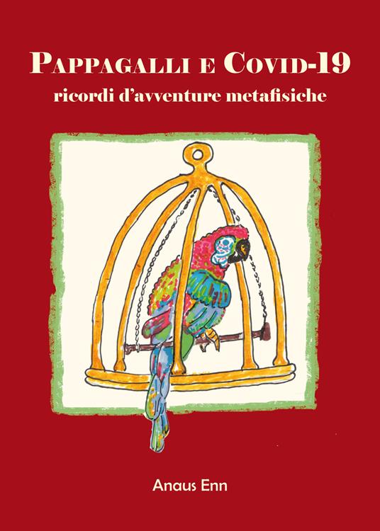 Pappagalli e Covid-19. Ricordi d'avventure metafisiche - Anaus Enn - copertina