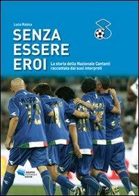 Senza essere eroi. La storia della Nazionale Cantanti raccontata dai suoi interpreti - Lucio Rizzica - copertina