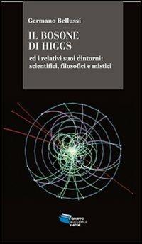 Il bosone di Higgs ed i relativi suoi dintorni. Scientifici, filosofici e mistici - Germano Bellussi - copertina