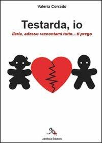 Testarda io. Ilaria, adesso raccontami tutto... ti prego - Valeria Corrado - copertina