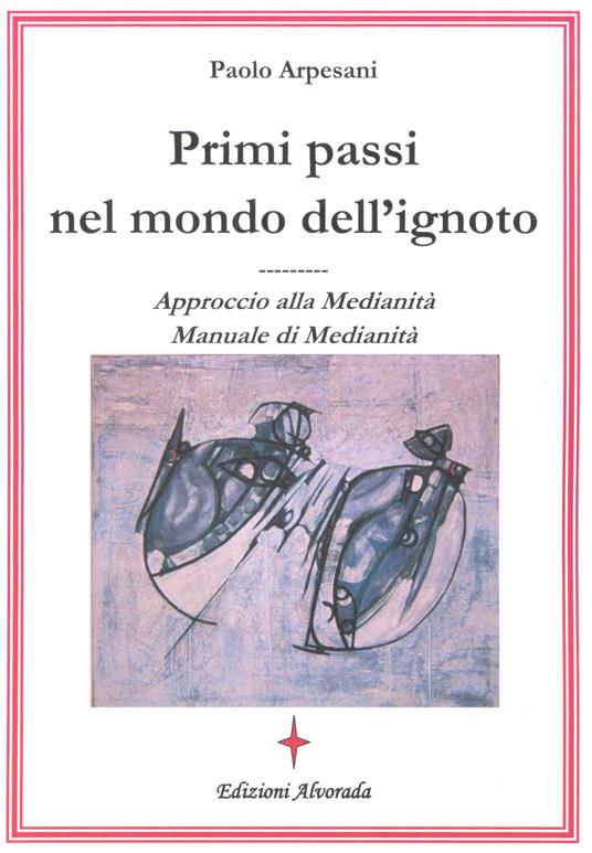 Primi passi nel mondo dell'ignoto. Approccio alla medianità. Manuale di medianità - Paolo Arpesani - ebook