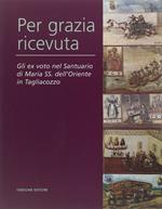 Per grazia ricevuta. Gli ex voto nel Santuario di Maria SS. dell'Oriente in Tagliacozzo. Ediz. illustrata