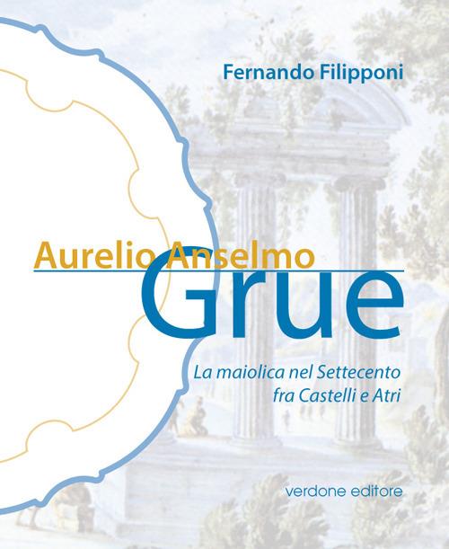 Aurelio Anselmo Grue. La maiolica del settecento tra Castelli e Atri - Fernando Filipponi - copertina