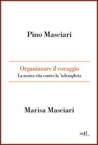 Organizzare il coraggio. La nostra vita contro la 'ndrangheta - Pino Masciari,Marisa Masciari - copertina
