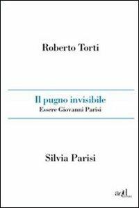 Il pugno invisibile. Essere Giovanni Parisi - Roberto Torti,Silvia Parisi - copertina