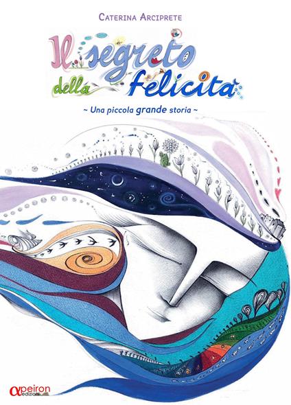 Il segreto della felicità. Una piccola grande storia. Ediz. illustrata - Caterina Arciprete - copertina