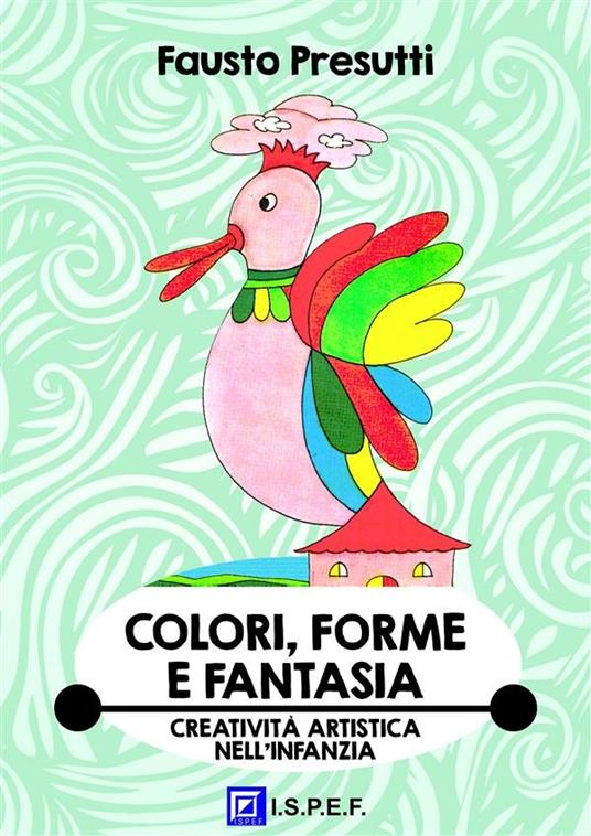 Colori, forme e fantasia. Educazione alla creatività artistica nell'infanzia - Fausto Presutti - ebook