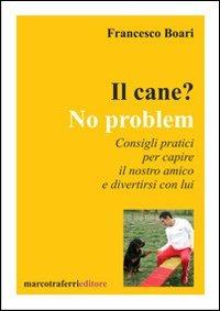 Il cane? No problem. Consigli pratici per capire il nostro amico e divertirsi con lui - Francesco Boari - copertina