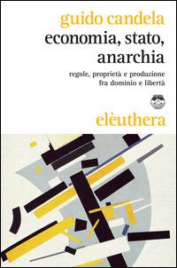 Economia, stato, anarchia. Regole, proprietà e produzione fra dominio e libertà - Guido Candela - copertina