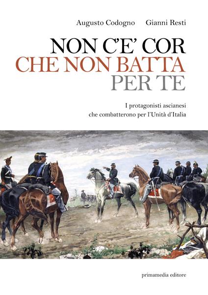 Non c'è cor che non batta per te. I protagonisti ascianesi che combatterono per l'Unità d'Italia - Augusto Codogno,Gianni Resti - copertina