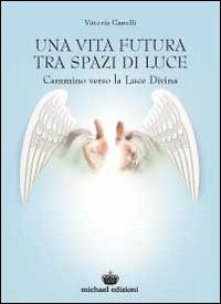 Una vita futura tra spazi di luce. Cammino verso la luce divina - Vittoria Castelli - copertina