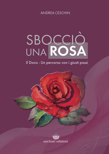 Sbocciò una rosa. Il dono. Un percorso con i giusti passi - Andrea Ceschin - copertina