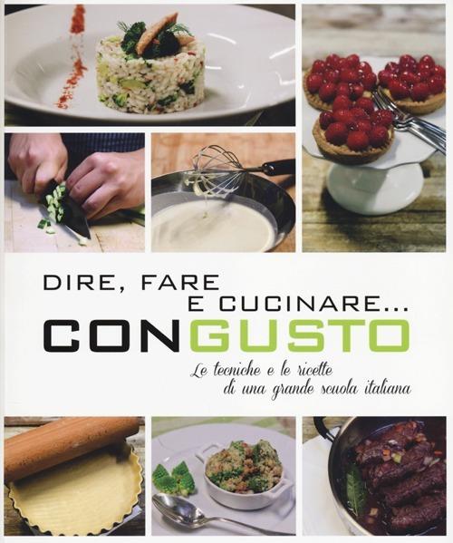 Dire, fare e cucinare... con gusto. Le tecniche e le ricette di una grande scuola italiana. Ediz. illustrata - copertina