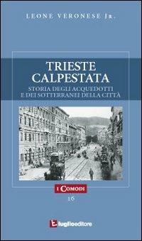 Trieste calpestata. Storia degli acquedotti e dei sotterranei della città - Leone jr. Veronese - copertina