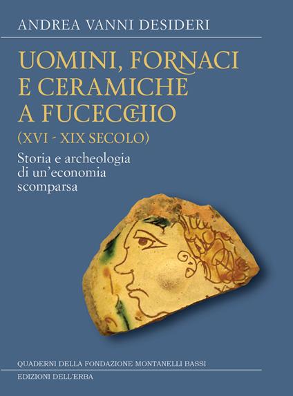 Uomini, fornaci e ceramiche a Fucecchio (XVI-XIX secolo). Storia e archeologia di una economia scomparsa - Andrea Vanni Desideri - copertina