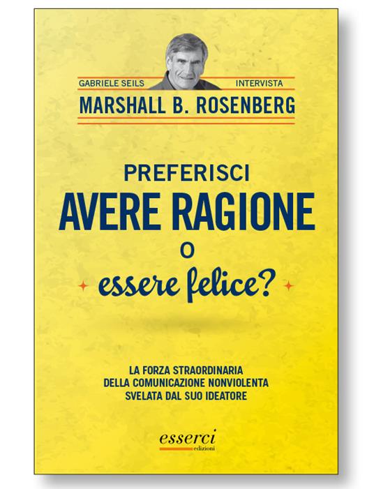 Preferisci avere ragione o essere felice? La forza straordinaria della comunicazione nonviolenta svelata dal suo ideatore - Marshall B. Rosenberg,Gabriele Seils - copertina