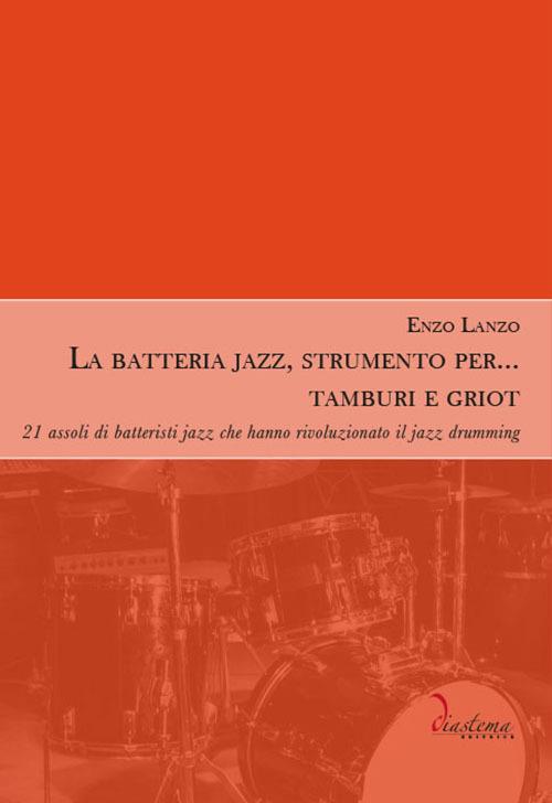 La batteria jazz, strumento per... tamburi e griot. 21 assoli di batteristi jazz che hanno rivoluzionato il jazz drumming - Enzo Lanzo - copertina