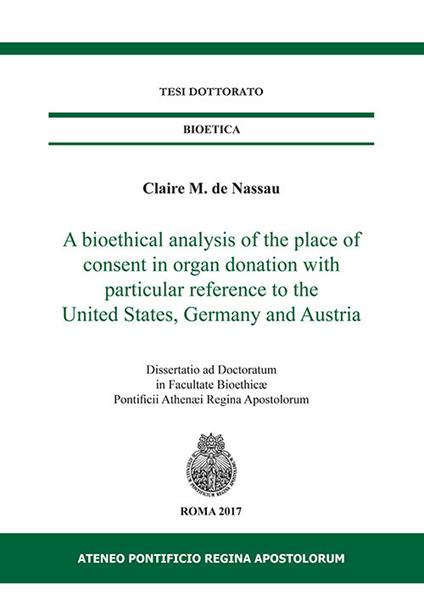 A bioethical analysis of the place of consent in organ donation with particular reference to the United States, Germany and Austria. Dissertatio ad doctoratum in facultae bioethicae Pontificii Athenaei Regina Apostolorum - Claire M. de Nassau - copertina