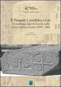 P. Pasquale Castellana o.f.m. Trentacinque anni di ricerche nella Syria christiana. Scritti 1970-2005 - Pasquale Castellana - copertina
