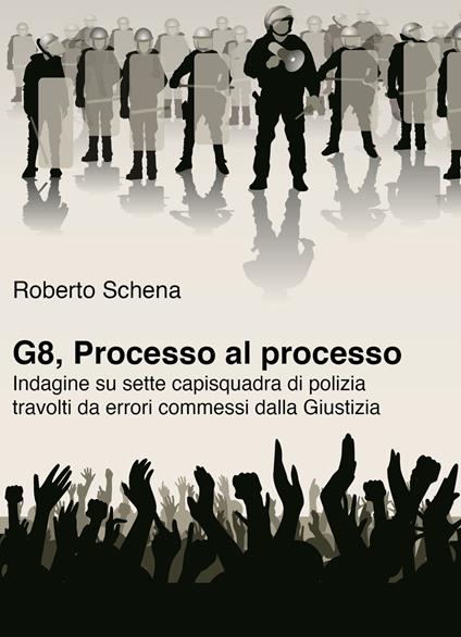 G8, processo al processo. Indagine su sette capisquadra di polizia travolti da errori commessi dalla Giustizia - Roberto Schena - copertina