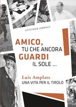 Amico, tu che ancora guardi il sole ... Luis Amplatz una vita per il Tirolo