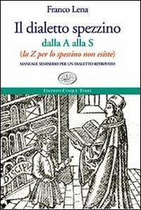 Il dialetto spezzino dalla A alla S (la Z per lo spessino non esiste). Manuale semiserio per un dialetto ritrovato - Franco Lena - copertina