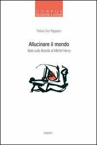 Allucinare il mondo. Note sulla filosofia di Michel Henry - Felice Ciro Papparo - copertina