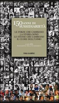 150 anni di sussidiarietà. Le forze che cambiano la storia sono le stesse che cambiano il cuore dell'uomo - copertina