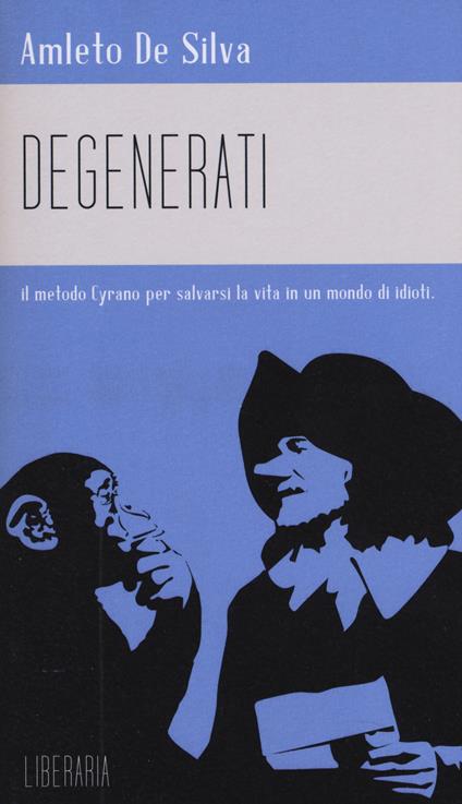 Degenerati. Il metodo Cyrano per salvarsi la vita in un mondo di idioti - Amleto De Silva - copertina