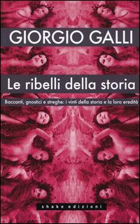 Le ribelli della storia. Baccanti, gnostici e streghe: i vinti della storia e la loro eredità - Giorgio Galli - copertina