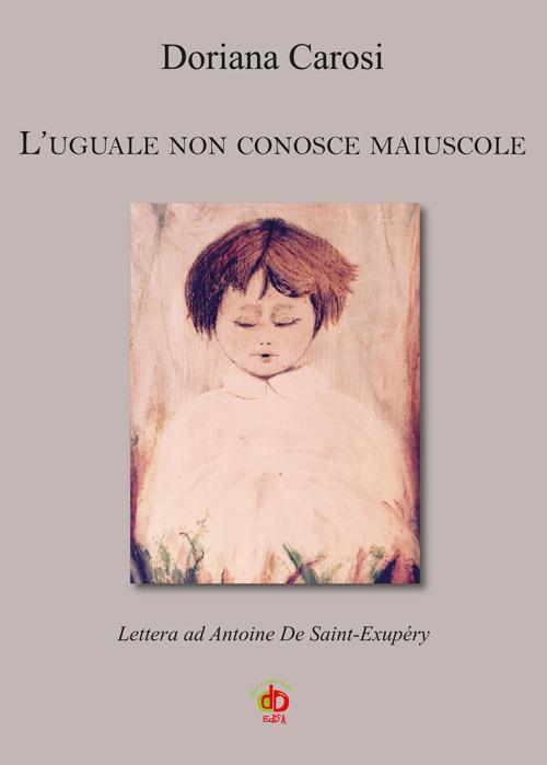 L' uguale non conosce maiuscole. Lettera ad Antoine De Saint-Exupéry - Doriana Carosi - copertina