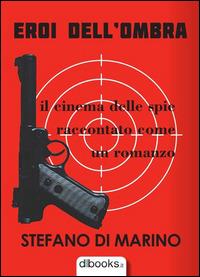 Eroi dell'ombra. Il cinema delle spie raccontato come un romanzo - Stefano Di Marino - copertina