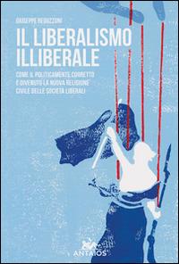 Il liberalismo illiberale. Come il politicamente corretto è divenuto la nuova religione civile delle società liberali - Giuseppe Reguzzoni - copertina