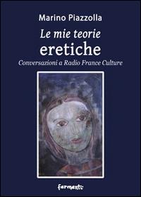 Le mie teorie eretiche. Conversazioni a Radio France Culture - Marino Piazzolla - copertina