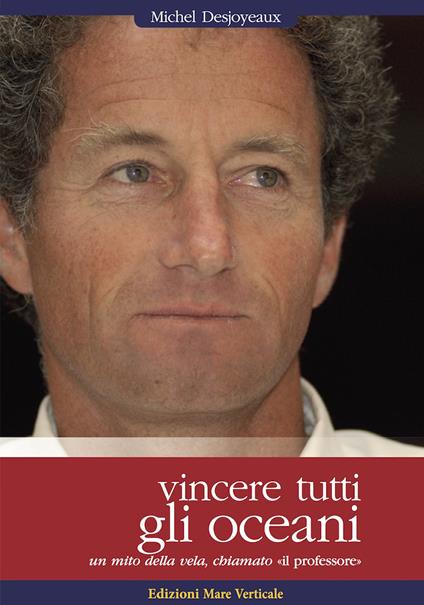 Vincere tutti gli oceani. Un mito della vela, chiamato «il professore» - Michel Desjoyeaux - copertina