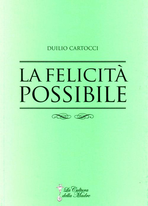 La felicità possibile. La via per giungere alla felicità e alla soddisfazione - Duilio Cartocci - copertina