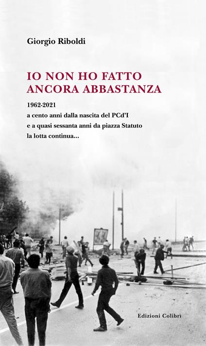 Io non ho fatto ancora abbastanza. 1962-2021 a cento anni dalla nascita del PCd'I e a quasi sessanta anni da piazza Statuto la lotta continua... - Giorgio Riboldi - copertina