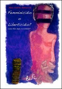 Femminicidio o liberticidio? Cosa fare dopo la violenza? - Maria Clotilde Pettinicchi - copertina