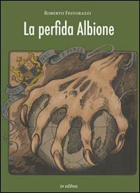 La perfida Albione. L'Inghilterra e le sue segrete connessioni con Hitler e Mussolini - Roberto Festorazzi - copertina