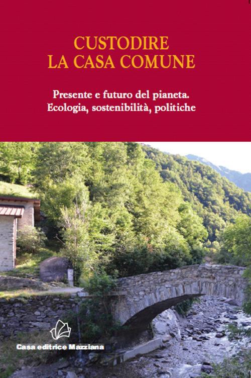 Custodire la casa comune. Presente e futuro del pianeta. Ecologia, sosteniblità, politiche - copertina