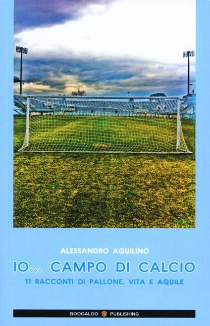 Io... campo di calcio. 11 racconti di pallone, vita e aquile - Alessandro Aquilino - copertina