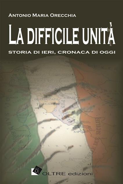 La difficile unità. Storia di ieri, cronaca di oggi - Antonio Maria Orecchia - ebook
