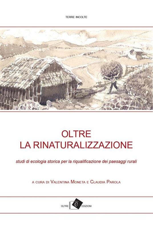 Oltre la rinaturalizzazione. Studi di ecologia storica per la riqualificazione dei paesaggi rurali - Valentina Moneta,Claudia Parola - ebook