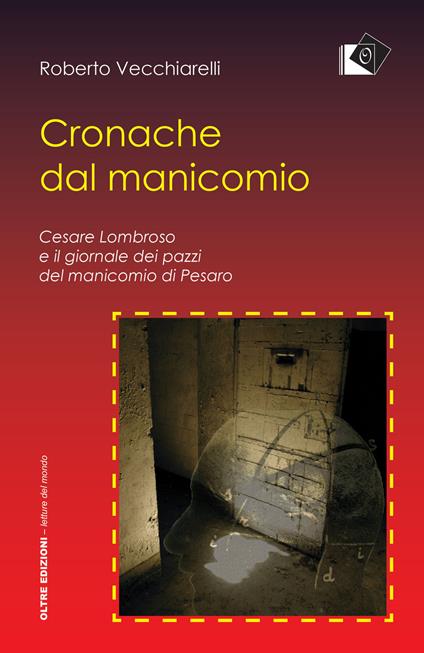 Cronache dal manicomio. Cesare Lombroso e il giornale dei pazzi del manicomio di Pesaro - Roberto Vecchiarelli - copertina