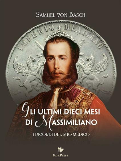 Gli ultimi dieci mesi di Massimiliano. I ricordi del suo medico - Samuel Siegfried Karl Basch,Cinzia Benussi - ebook