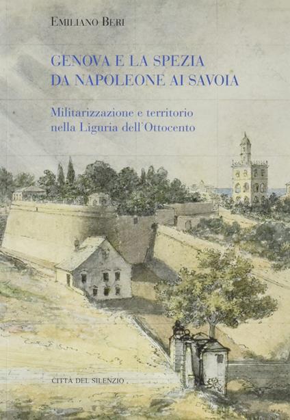 Genova e La Spezia da Napoleone ai Savoia. Militarizzazione e territorio nella Liguria dell'Ottocento - Emiliano Beri - copertina