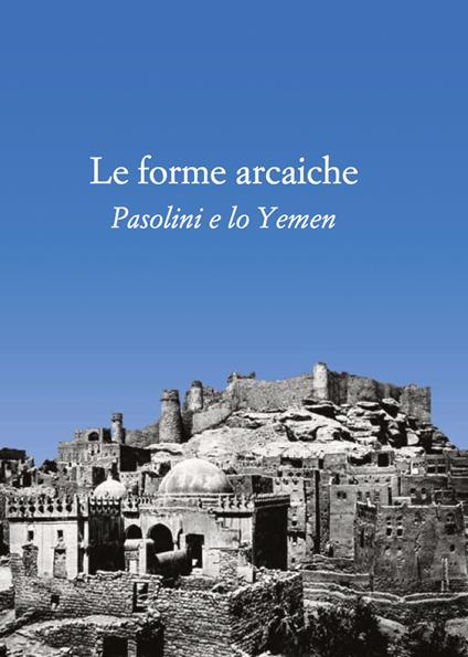 Le forme arcaiche. Pasolini e lo Yemen - Franco Arato,Marco Antonio Bazzocchi - copertina