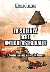 La scienza degli antichi astronauti. Il sapere perduto venuto da altrove